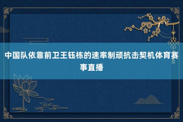 中国队依靠前卫王钰栋的速率制顽抗击契机体育赛事直播