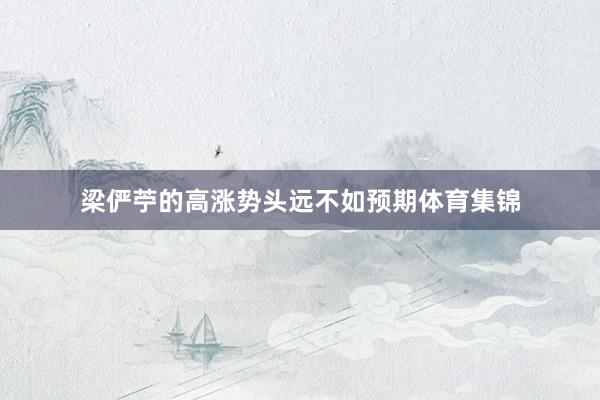 梁俨苧的高涨势头远不如预期体育集锦