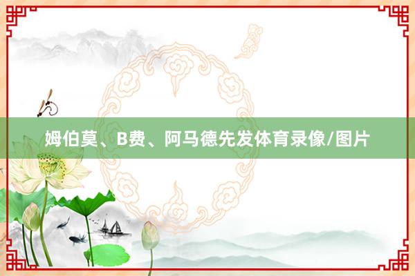 姆伯莫、B费、阿马德先发体育录像/图片