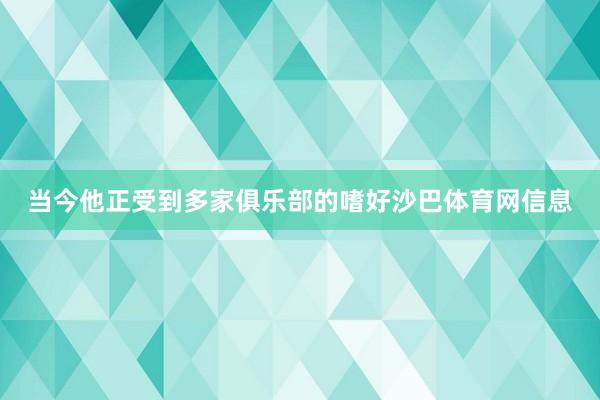 当今他正受到多家俱乐部的嗜好沙巴体育网信息