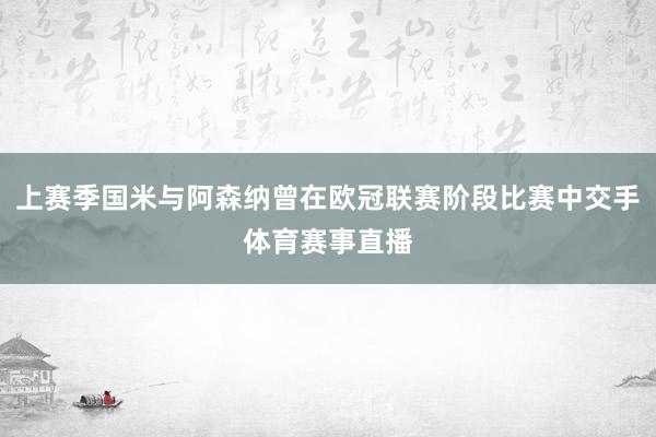 上赛季国米与阿森纳曾在欧冠联赛阶段比赛中交手体育赛事直播