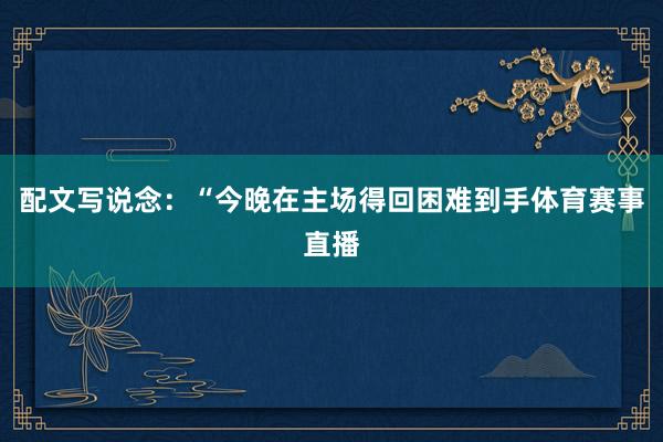 配文写说念：“今晚在主场得回困难到手体育赛事直播