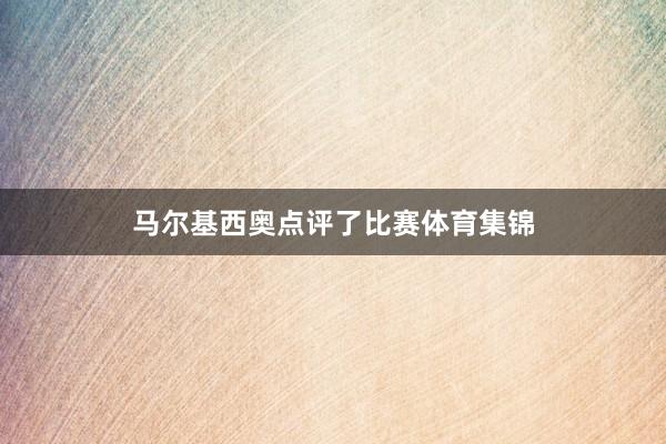 马尔基西奥点评了比赛体育集锦