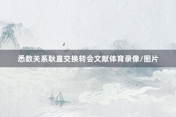 悉数关系耿直交换转会文献体育录像/图片
