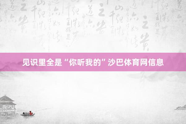 见识里全是“你听我的”沙巴体育网信息