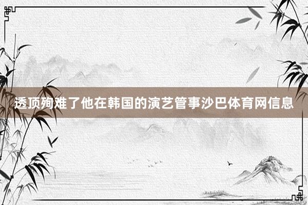 透顶殉难了他在韩国的演艺管事沙巴体育网信息