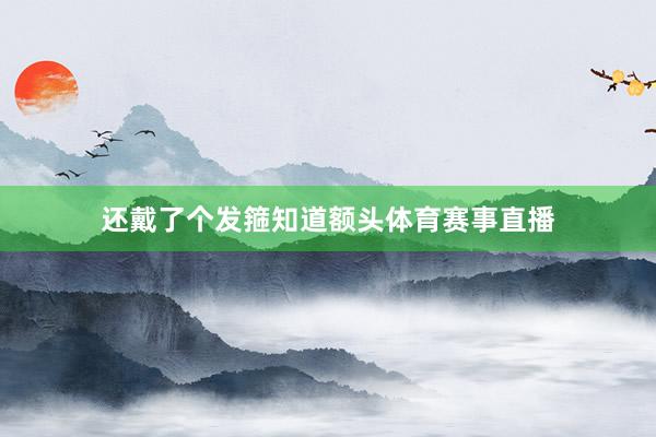 还戴了个发箍知道额头体育赛事直播