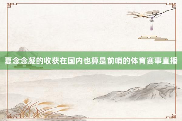夏念念凝的收获在国内也算是前哨的体育赛事直播