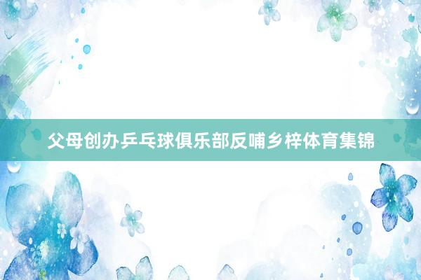 父母创办乒乓球俱乐部反哺乡梓体育集锦