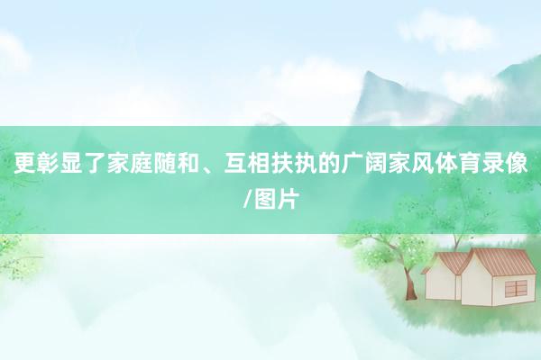 更彰显了家庭随和、互相扶执的广阔家风体育录像/图片