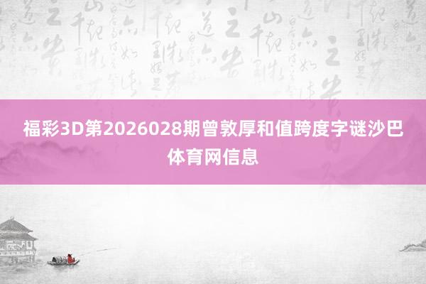 福彩3D第2026028期曾敦厚和值跨度字谜沙巴体育网信息