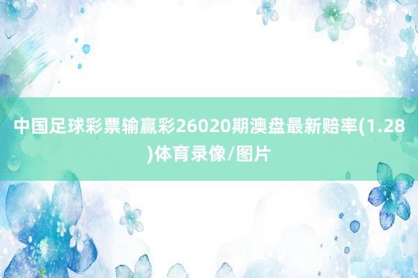 中国足球彩票输赢彩26020期澳盘最新赔率(1.28)体育录像/图片