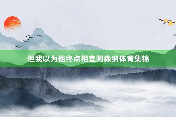 但我以为他终点相宜阿森纳体育集锦