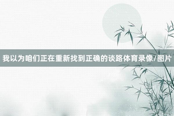 我以为咱们正在重新找到正确的谈路体育录像/图片