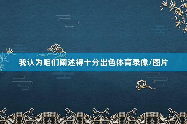 我认为咱们阐述得十分出色体育录像/图片