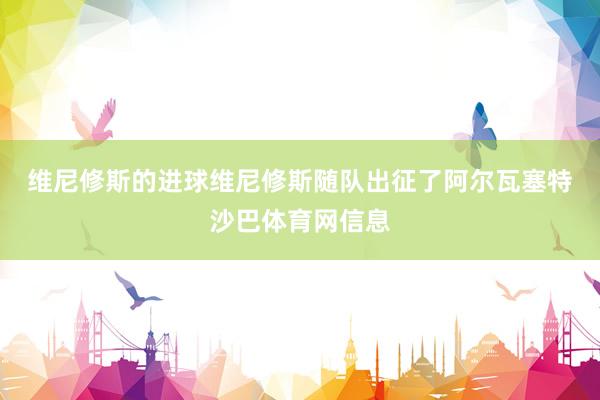 维尼修斯的进球　　维尼修斯随队出征了阿尔瓦塞特沙巴体育网信息