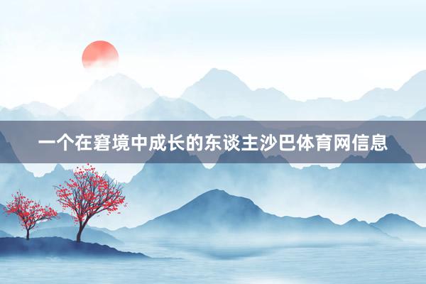 一个在窘境中成长的东谈主沙巴体育网信息