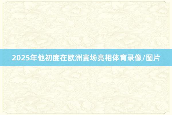 2025年他初度在欧洲赛场亮相体育录像/图片