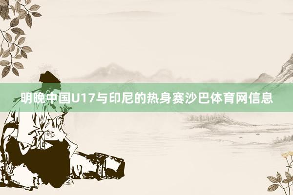 明晚中国U17与印尼的热身赛沙巴体育网信息