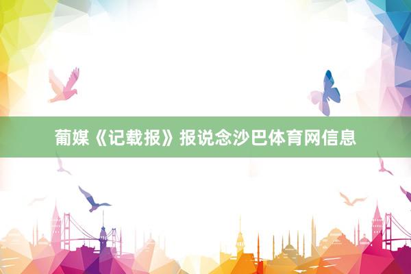 葡媒《记载报》报说念沙巴体育网信息