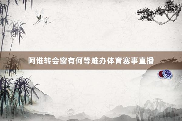 阿谁转会窗有何等难办体育赛事直播