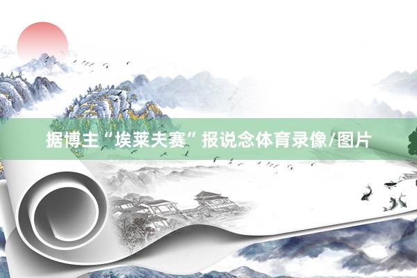 据博主“埃莱夫赛”报说念体育录像/图片