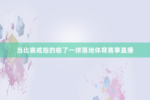 当比赛戒指的临了一球落地体育赛事直播