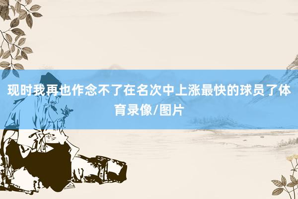 现时我再也作念不了在名次中上涨最快的球员了体育录像/图片