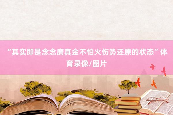 “其实即是念念磨真金不怕火伤势还原的状态”体育录像/图片