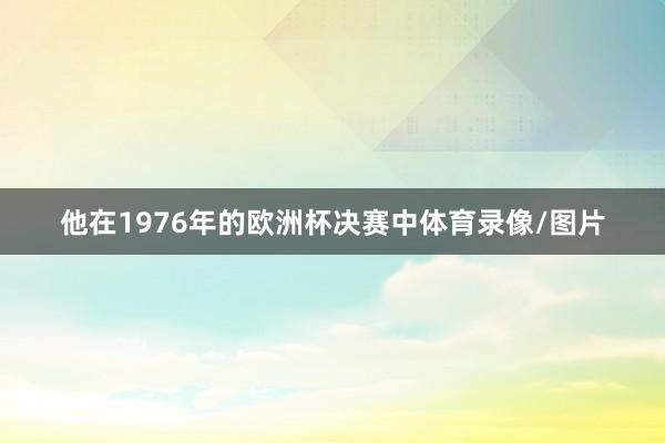 他在1976年的欧洲杯决赛中体育录像/图片