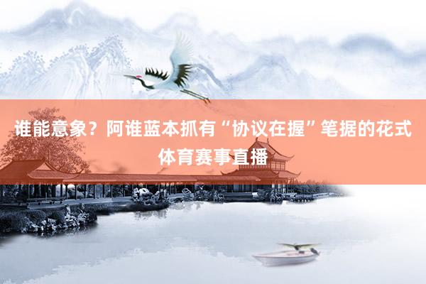 谁能意象？阿谁蓝本抓有“协议在握”笔据的花式体育赛事直播