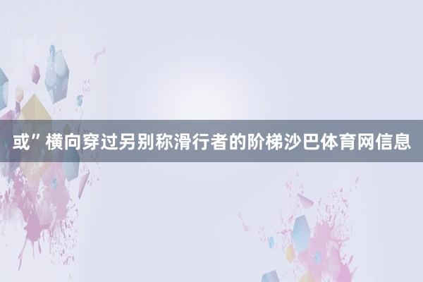 或”横向穿过另别称滑行者的阶梯沙巴体育网信息