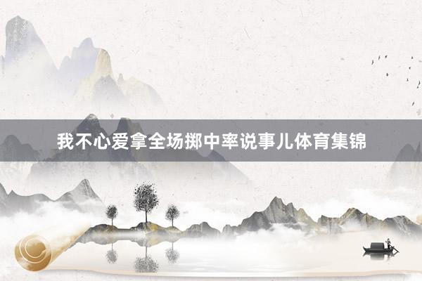 我不心爱拿全场掷中率说事儿体育集锦