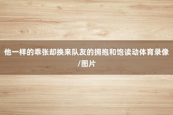 他一样的乖张却换来队友的拥抱和饱读动体育录像/图片