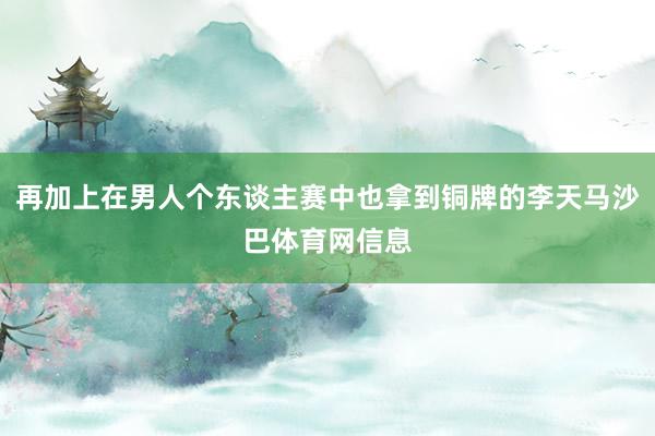 再加上在男人个东谈主赛中也拿到铜牌的李天马沙巴体育网信息