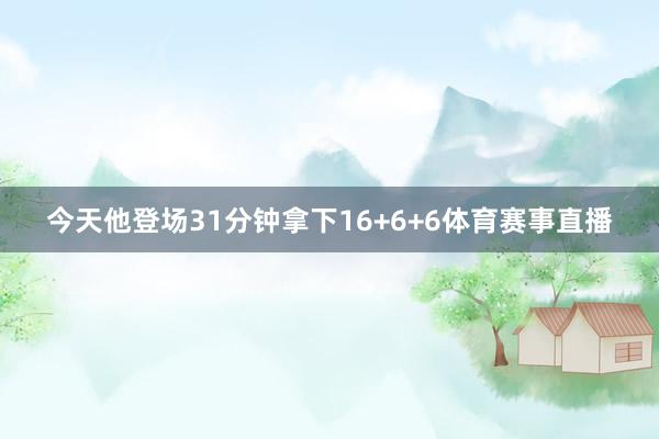 今天他登场31分钟拿下16+6+6体育赛事直播