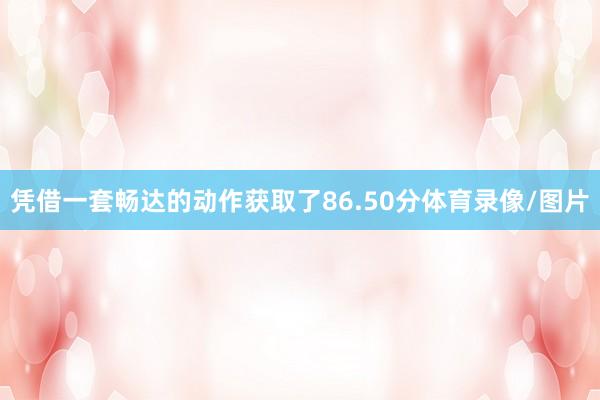 凭借一套畅达的动作获取了86.50分体育录像/图片