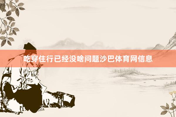 吃穿住行已经没啥问题沙巴体育网信息