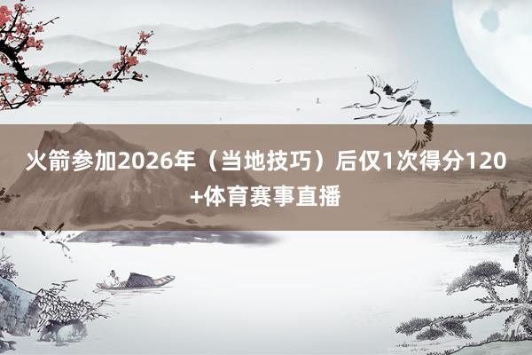 火箭参加2026年（当地技巧）后仅1次得分120+体育赛事直播