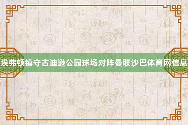 埃弗顿镇守古迪逊公园球场对阵曼联沙巴体育网信息