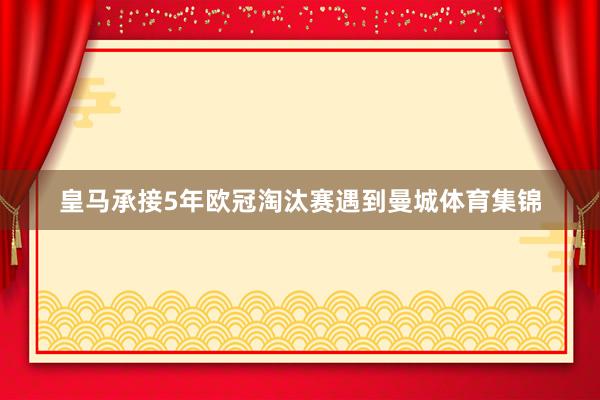 皇马承接5年欧冠淘汰赛遇到曼城体育集锦