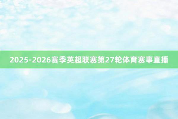 2025-2026赛季英超联赛第27轮体育赛事直播