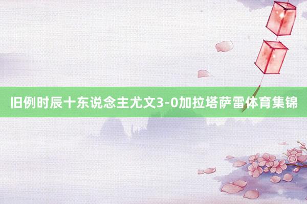 旧例时辰十东说念主尤文3-0加拉塔萨雷体育集锦