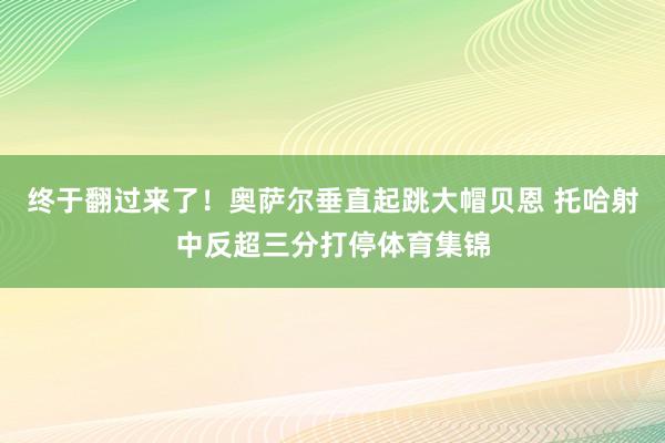 终于翻过来了！奥萨尔垂直起跳大帽贝恩 托哈射中反超三分打停体育集锦
