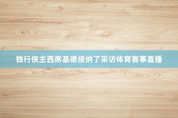 独行侠主西席基德接纳了采访体育赛事直播