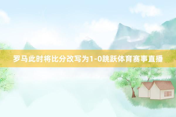 罗马此时将比分改写为1-0跳跃体育赛事直播