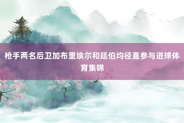 枪手两名后卫加布里埃尔和廷伯均径直参与进球体育集锦