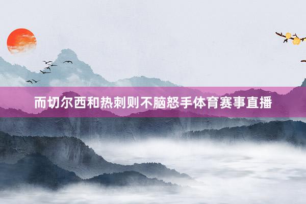 而切尔西和热刺则不脑怒手体育赛事直播