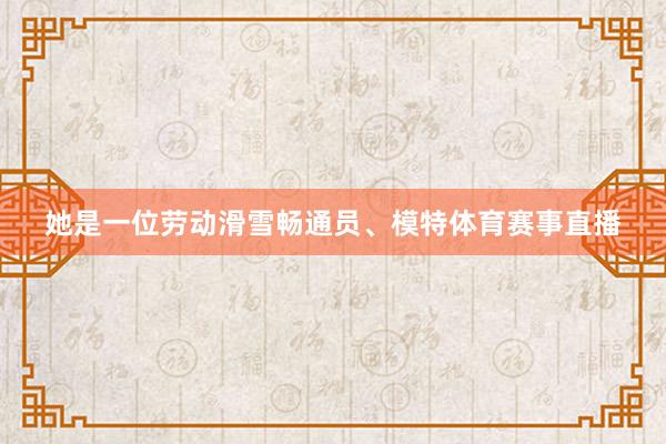 她是一位劳动滑雪畅通员、模特体育赛事直播