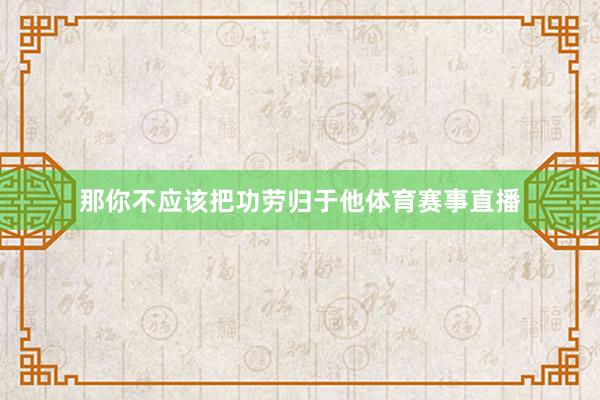 那你不应该把功劳归于他体育赛事直播
